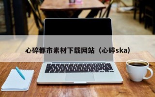五指山心碎都市素材下载网站（心碎ska）